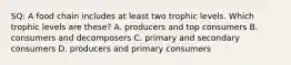 SQ: A food chain includes at least two trophic levels. Which trophic levels are these? A. producers and top consumers B. consumers and decomposers C. primary and secondary consumers D. producers and primary consumers