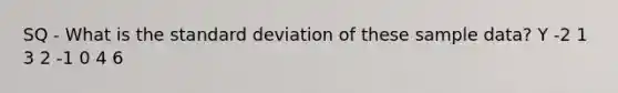 SQ - What is the standard deviation of these sample data? Y -2 1 3 2 -1 0 4 6