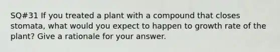 SQ#31 If you treated a plant with a compound that closes stomata, what would you expect to happen to growth rate of the plant? Give a rationale for your answer.