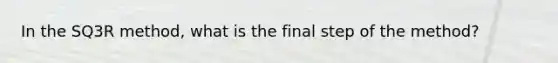 In the SQ3R method, what is the final step of the method?