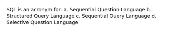 SQL is an acronym for: a. Sequential Question Language b. Structured Query Language c. Sequential Query Language d. Selective Question Language