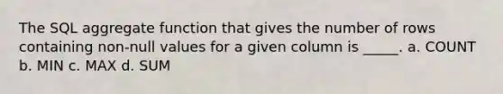 The SQL aggregate function that gives the number of rows containing non-null values for a given column is _____. a. COUNT b. MIN c. MAX d. SUM