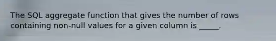 The SQL aggregate function that gives the number of rows containing non-null values for a given column is _____.