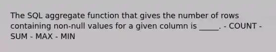 The SQL aggregate function that gives the number of rows containing non-null values for a given column is _____. - COUNT - SUM - MAX - MIN