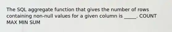 The SQL aggregate function that gives the number of rows containing non-null values for a given column is _____. COUNT MAX MIN SUM