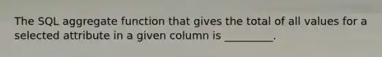 The SQL aggregate function that gives the total of all values for a selected attribute in a given column is _________.