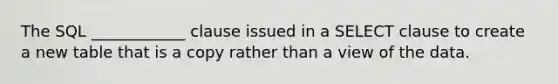 The SQL ____________ clause issued in a SELECT clause to create a new table that is a copy rather than a view of the data.