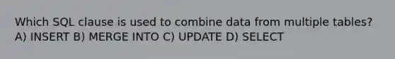 Which SQL clause is used to combine data from multiple tables? A) INSERT B) MERGE INTO C) UPDATE D) SELECT