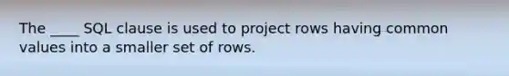 The ____ SQL clause is used to project rows having common values into a smaller set of rows.