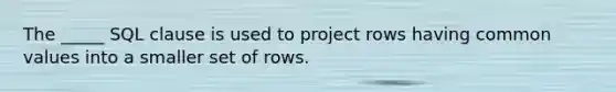 The _____ SQL clause is used to project rows having common values into a smaller set of rows.