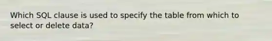 Which SQL clause is used to specify the table from which to select or delete data?