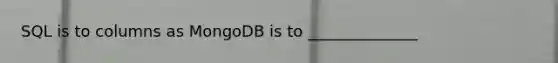 SQL is to columns as MongoDB is to ______________