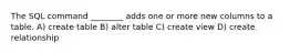 The SQL command ________ adds one or more new columns to a table. A) create table B) alter table C) create view D) create relationship