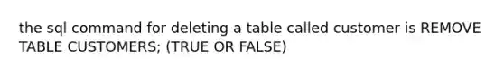 the sql command for deleting a table called customer is REMOVE TABLE CUSTOMERS; (TRUE OR FALSE)