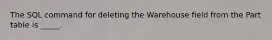 The SQL command for deleting the Warehouse field from the Part table is _____.