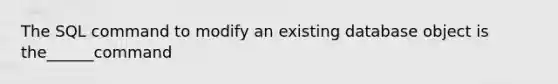 The SQL command to modify an existing database object is the______command