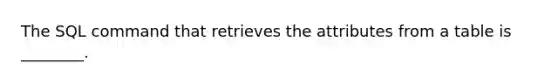 The SQL command that retrieves the attributes from a table is ________.