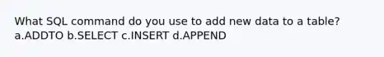 What SQL command do you use to add new data to a table? a.ADDTO b.SELECT c.INSERT d.APPEND