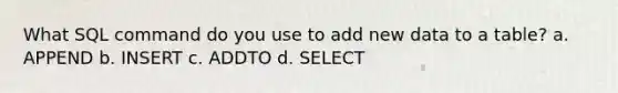 What SQL command do you use to add new data to a table? a. APPEND b. INSERT c. ADDTO d. SELECT