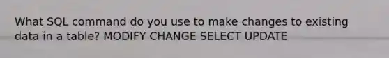 What SQL command do you use to make changes to existing data in a table? MODIFY CHANGE SELECT UPDATE