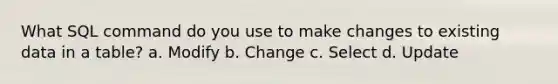 What SQL command do you use to make changes to existing data in a table? a. Modify b. Change c. Select d. Update