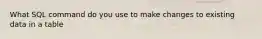 What SQL command do you use to make changes to existing data in a table