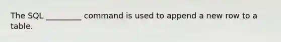 The SQL _________ command is used to append a new row to a table.