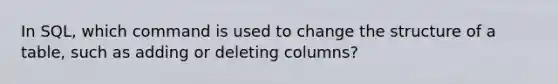 In SQL, which command is used to change the structure of a table, such as adding or deleting columns?