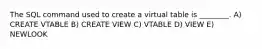 The SQL command used to create a virtual table is ________. A) CREATE VTABLE B) CREATE VIEW C) VTABLE D) VIEW E) NEWLOOK