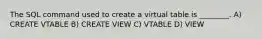 The SQL command used to create a virtual table is ________. A) CREATE VTABLE B) CREATE VIEW C) VTABLE D) VIEW