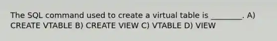 The SQL command used to create a virtual table is ________. A) CREATE VTABLE B) CREATE VIEW C) VTABLE D) VIEW