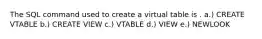 The SQL command used to create a virtual table is . a.) CREATE VTABLE b.) CREATE VIEW c.) VTABLE d.) VIEW e.) NEWLOOK