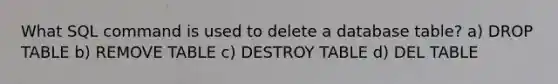 What SQL command is used to delete a database table? a) DROP TABLE b) REMOVE TABLE c) DESTROY TABLE d) DEL TABLE