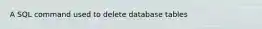 A SQL command used to delete database tables