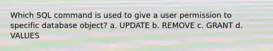 Which SQL command is used to give a user permission to specific database object? a. UPDATE b. REMOVE c. GRANT d. VALUES