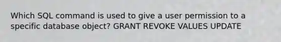 Which SQL command is used to give a user permission to a specific database object? GRANT REVOKE VALUES UPDATE