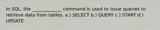 In SQL, the _____________ command is used to issue queries to retrieve data from tables. a.) SELECT b.) QUERY c.) START d.) UPDATE