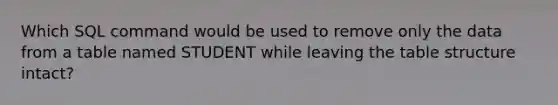 Which SQL command would be used to remove only the data from a table named STUDENT while leaving the table structure intact?