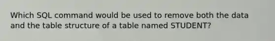 Which SQL command would be used to remove both the data and the table structure of a table named STUDENT?