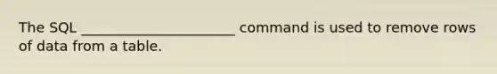 The SQL ______________________ command is used to remove rows of data from a table.