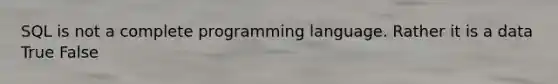 SQL is not a complete programming language. Rather it is a data True False