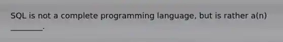 SQL is not a complete programming language, but is rather a(n) ________.