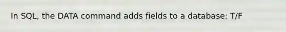 In SQL, the DATA command adds fields to a database: T/F