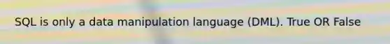 SQL is only a data manipulation language (DML). True OR False