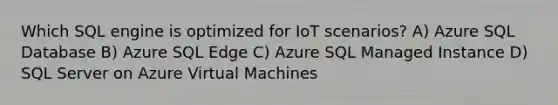 Which SQL engine is optimized for IoT scenarios? A) Azure SQL Database B) Azure SQL Edge C) Azure SQL Managed Instance D) SQL Server on Azure Virtual Machines