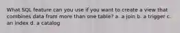 What SQL feature can you use if you want to create a view that combines data from more than one table? a. a join b. a trigger c. an index d. a catalog