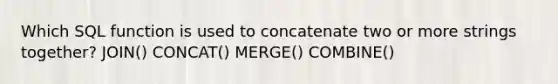 Which SQL function is used to concatenate two or more strings together? JOIN() CONCAT() MERGE() COMBINE()