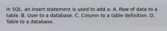 In SQL, an insert statement is used to add a: A. Row of data to a table. B. User to a database. C. Column to a table definition. D. Table to a database.