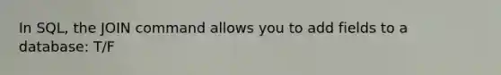 In SQL, the JOIN command allows you to add fields to a database: T/F