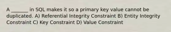 A _______ in SQL makes it so a primary key value cannot be duplicated. A) Referential Integrity Constraint B) Entity Integrity Constraint C) Key Constraint D) Value Constraint